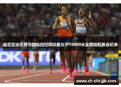 肯尼亚选手勇夺国际田径锦标赛女子10000米金牌刷新赛会纪录