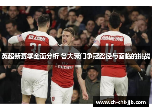 英超新赛季全面分析 各大豪门争冠路径与面临的挑战