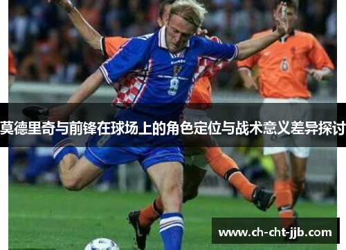 莫德里奇与前锋在球场上的角色定位与战术意义差异探讨