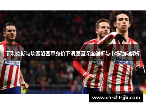 菲利克斯与坎塞洛西甲身价下滑原因深度剖析与市场动向解析