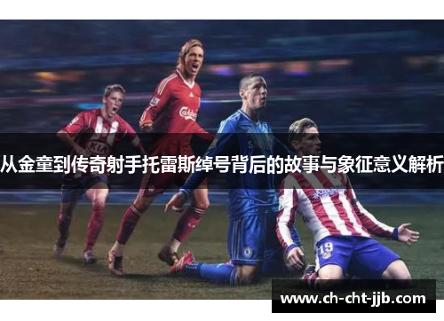 从金童到传奇射手托雷斯绰号背后的故事与象征意义解析