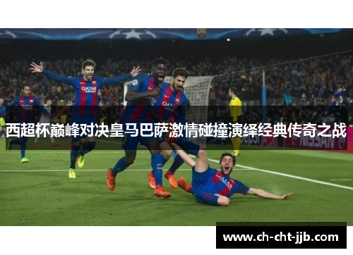 西超杯巅峰对决皇马巴萨激情碰撞演绎经典传奇之战