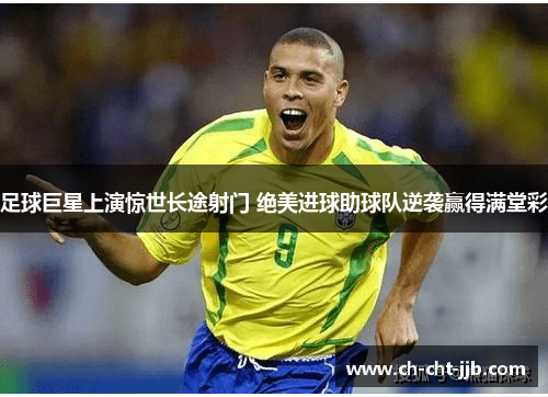 足球巨星上演惊世长途射门 绝美进球助球队逆袭赢得满堂彩