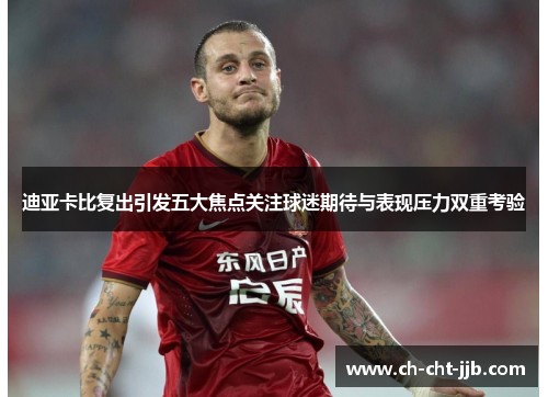 迪亚卡比复出引发五大焦点关注球迷期待与表现压力双重考验