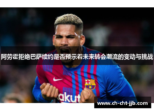 阿劳霍拒绝巴萨续约是否预示着未来转会潮流的变动与挑战
